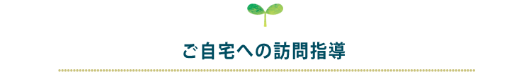 ご自宅への訪問指導、入所前後訪問指導、退所前後訪問指導